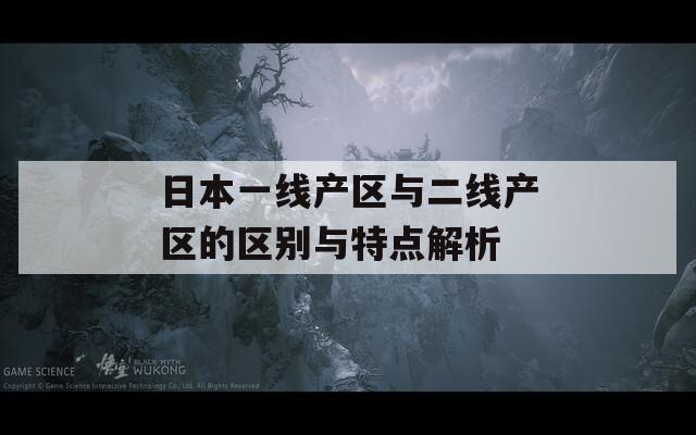 日本一线产区与二线产区的区别与特点解析