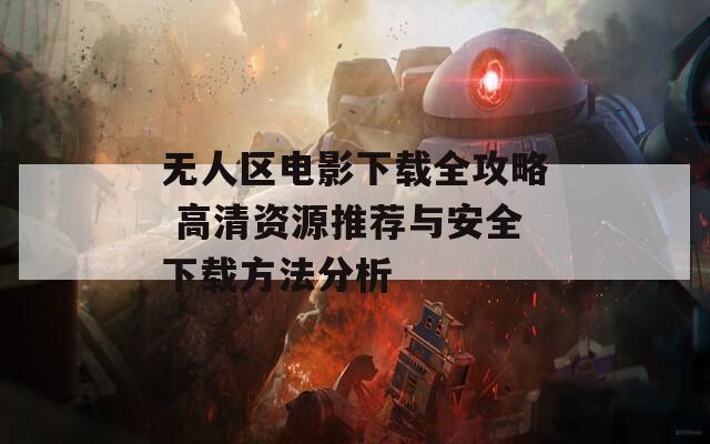 无人区电影下载全攻略 高清资源推荐与安全下载方法分析