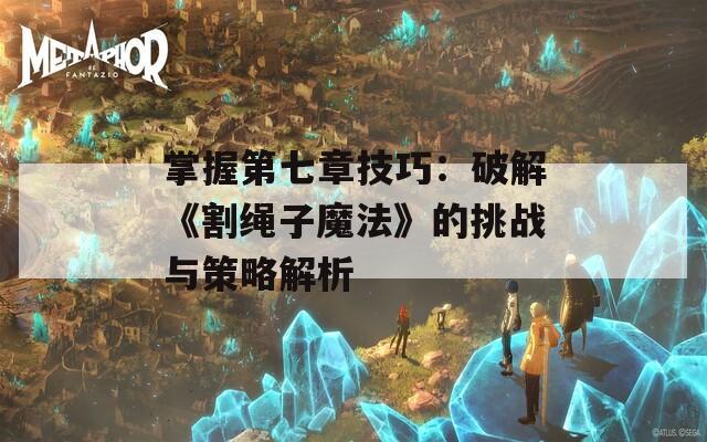 掌握第七章技巧：破解《割绳子魔法》的挑战与策略解析