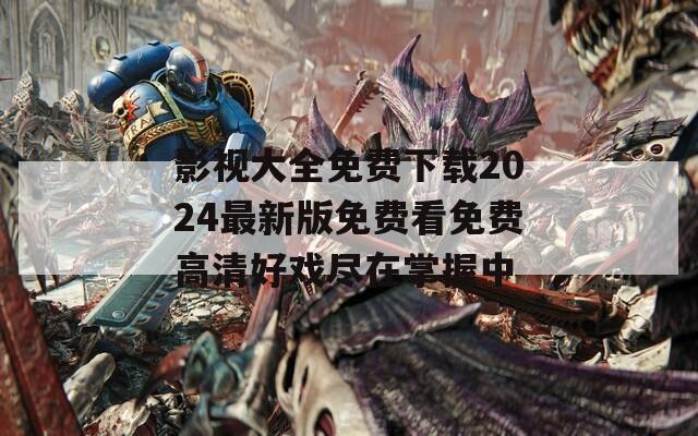 影视大全免费下载2024最新版免费看免费高清好戏尽在掌握中