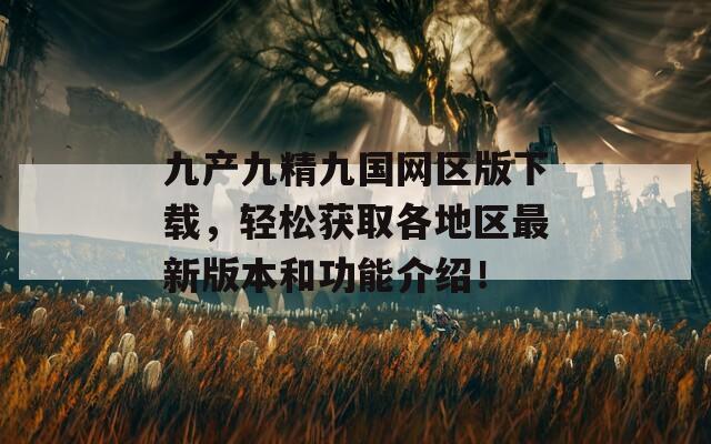 九产九精九国网区版下载，轻松获取各地区最新版本和功能介绍！