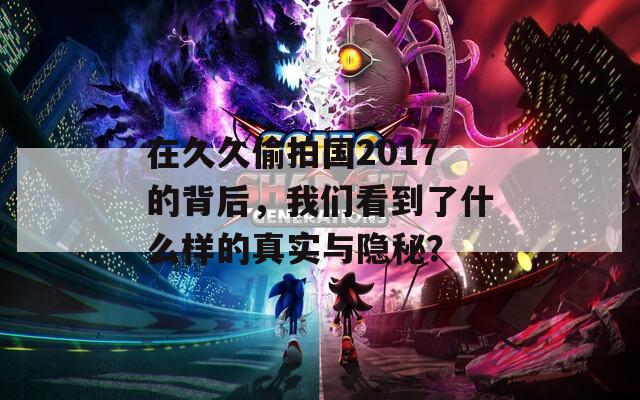 在久久偷拍国2017的背后，我们看到了什么样的真实与隐秘？