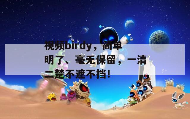 视频birdy，简单明了、毫无保留，一清二楚不遮不挡！