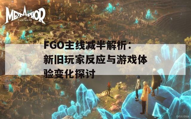 FGO主线减半解析：新旧玩家反应与游戏体验变化探讨