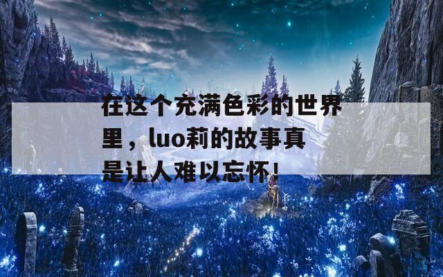 在这个充满色彩的世界里，luo莉的故事真是让人难以忘怀！