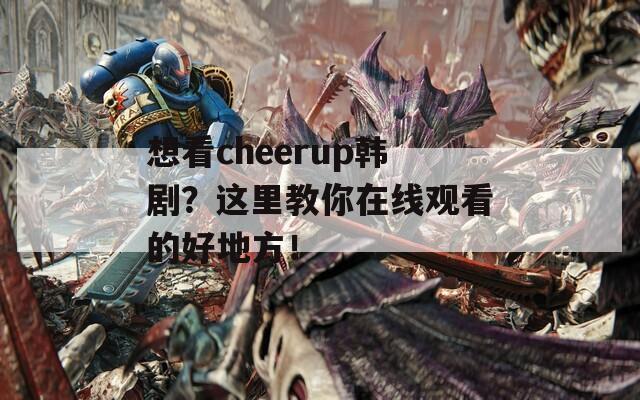 想看cheerup韩剧？这里教你在线观看的好地方！