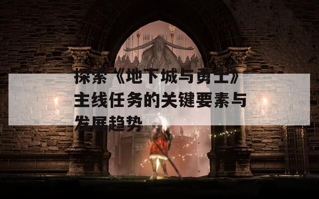 探索《地下城与勇士》主线任务的关键要素与发展趋势