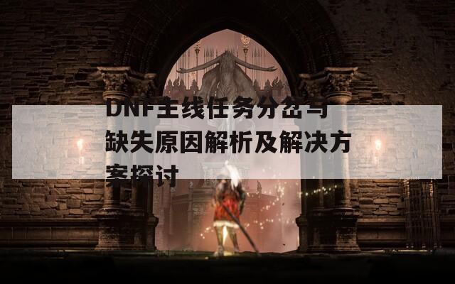 DNF主线任务分岔与缺失原因解析及解决方案探讨