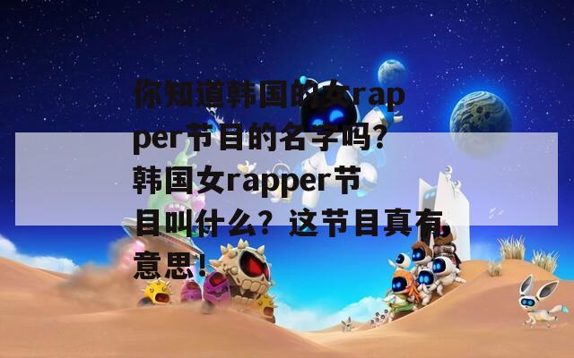 你知道韩国的女rapper节目的名字吗？韩国女rapper节目叫什么？这节目真有意思！