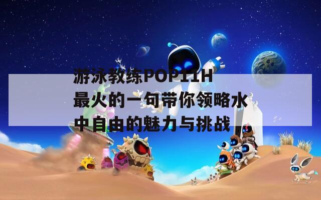 游泳教练POP11H最火的一句带你领略水中自由的魅力与挑战