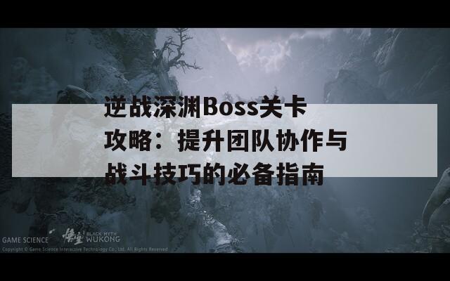 逆战深渊Boss关卡攻略：提升团队协作与战斗技巧的必备指南