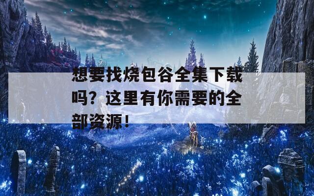 想要找烧包谷全集下载吗？这里有你需要的全部资源！