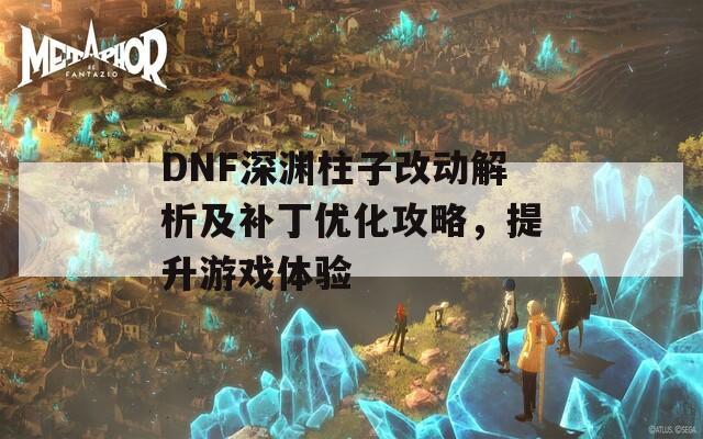 DNF深渊柱子改动解析及补丁优化攻略，提升游戏体验