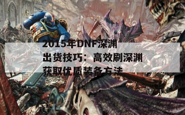 2015年DNF深渊出货技巧：高效刷深渊获取优质装备方法