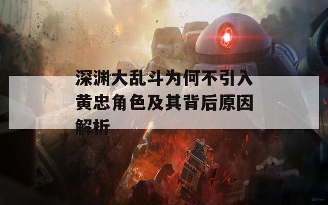 深渊大乱斗为何不引入黄忠角色及其背后原因解析