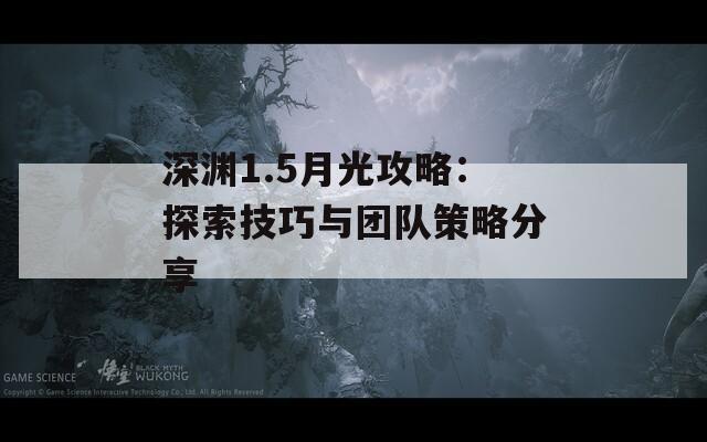 深渊1.5月光攻略：探索技巧与团队策略分享