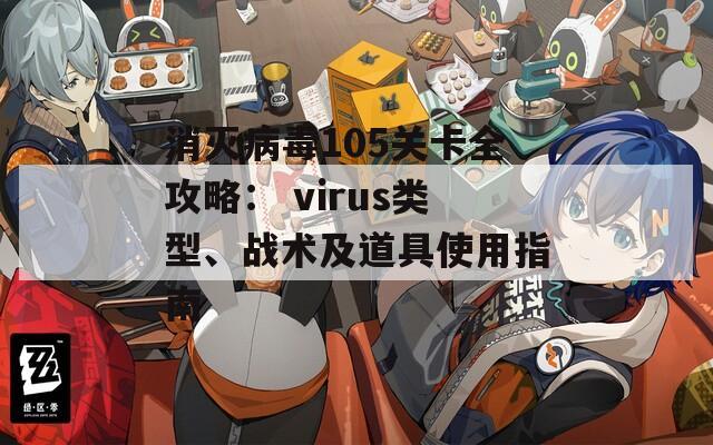 消灭病毒105关卡全攻略： virus类型、战术及道具使用指南