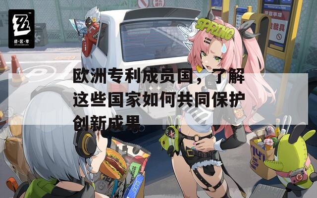 欧洲专利成员国，了解这些国家如何共同保护创新成果