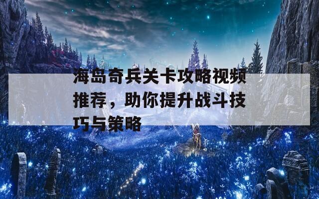 海岛奇兵关卡攻略视频推荐，助你提升战斗技巧与策略