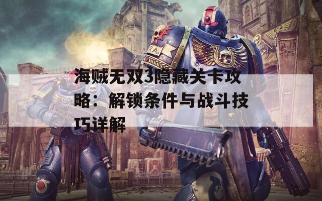 海贼无双3隐藏关卡攻略：解锁条件与战斗技巧详解