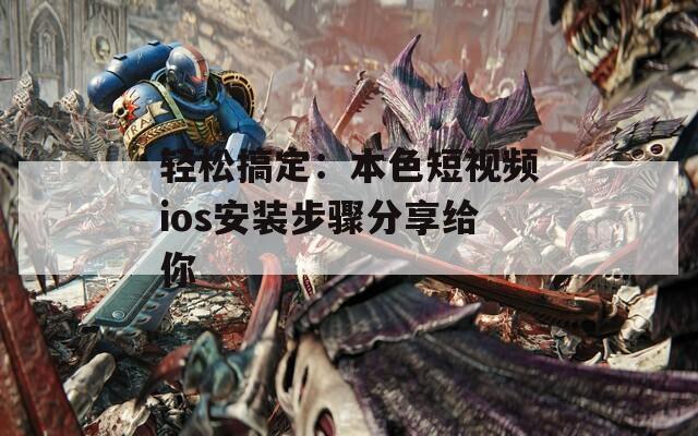 轻松搞定：本色短视频ios安装步骤分享给你