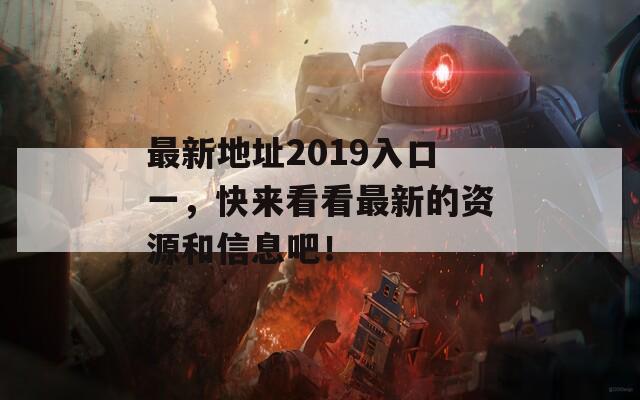 最新地址2019入口一，快来看看最新的资源和信息吧！