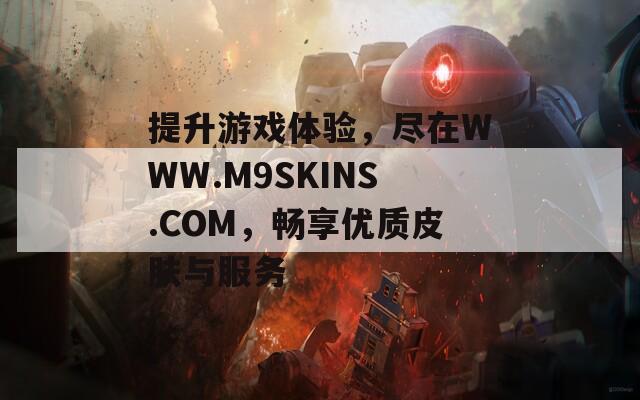 提升游戏体验，尽在WWW.M9SKINS.COM，畅享优质皮肤与服务