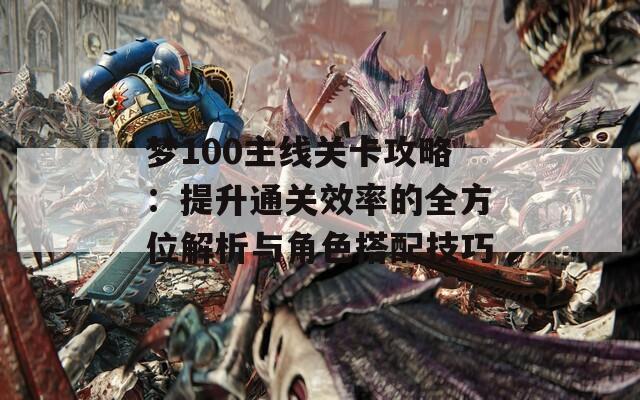 梦100主线关卡攻略：提升通关效率的全方位解析与角色搭配技巧