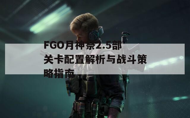 FGO月神祭2.5部关卡配置解析与战斗策略指南