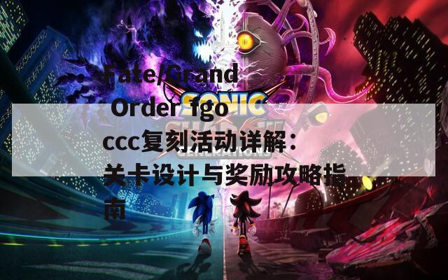 Fate/Grand Order fgoccc复刻活动详解：关卡设计与奖励攻略指南