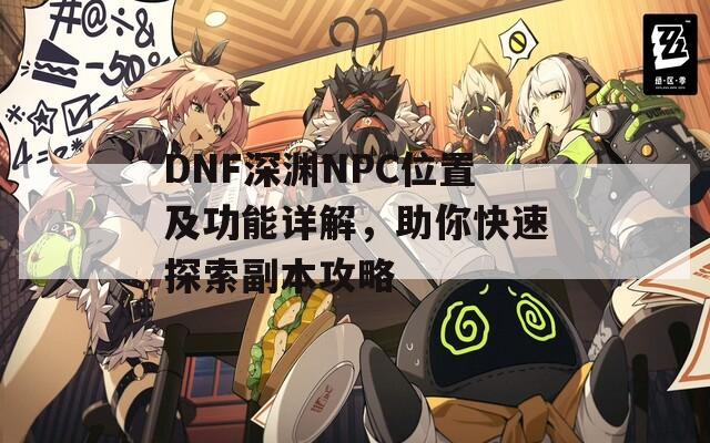 DNF深渊NPC位置及功能详解，助你快速探索副本攻略