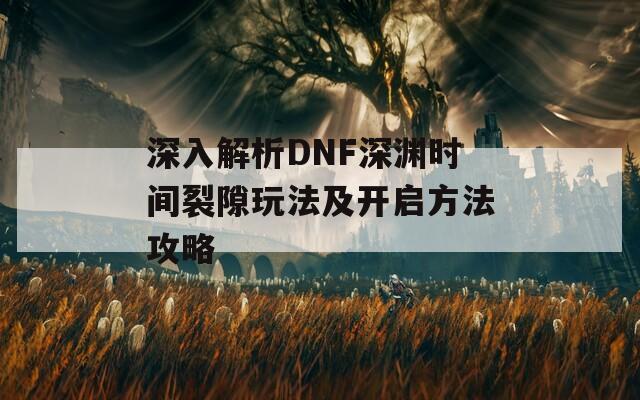 深入解析DNF深渊时间裂隙玩法及开启方法攻略