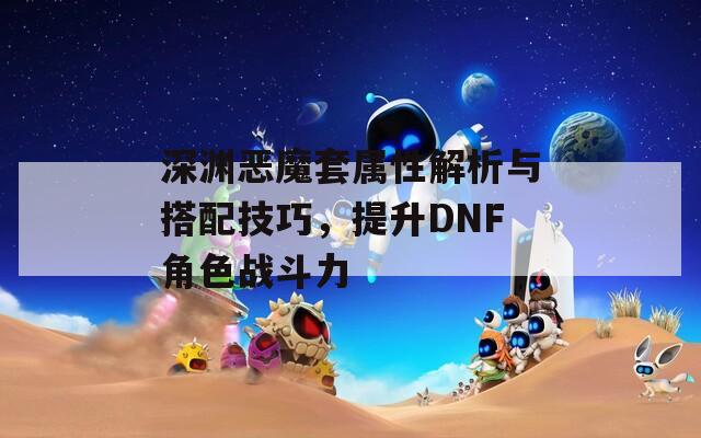 深渊恶魔套属性解析与搭配技巧，提升DNF角色战斗力