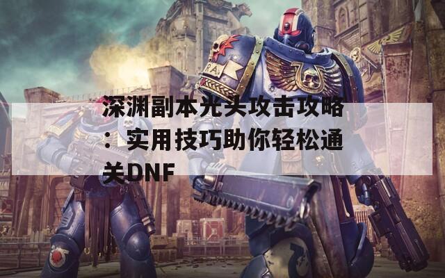 深渊副本光头攻击攻略：实用技巧助你轻松通关DNF