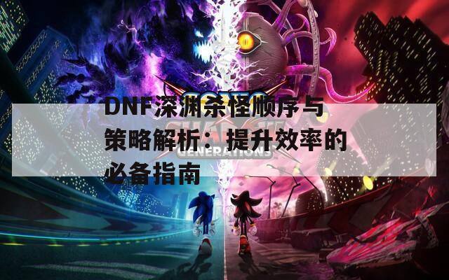 DNF深渊杀怪顺序与策略解析：提升效率的必备指南