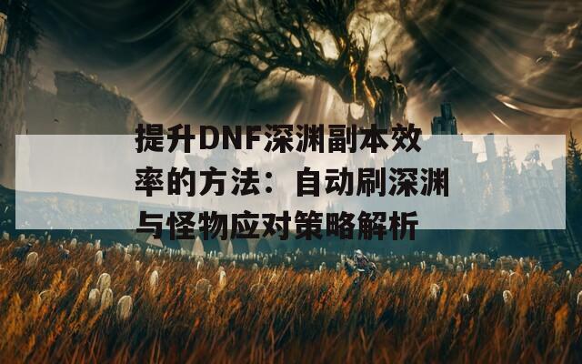 提升DNF深渊副本效率的方法：自动刷深渊与怪物应对策略解析