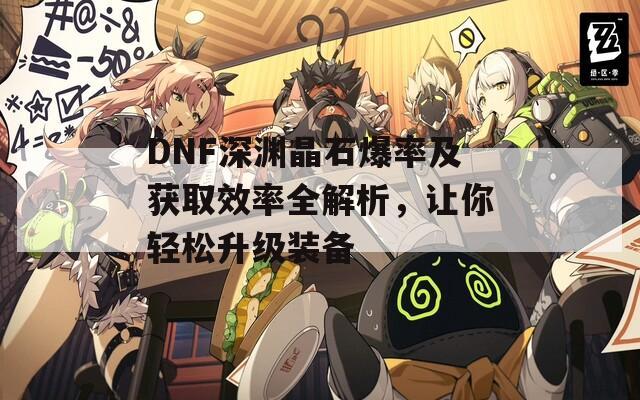 DNF深渊晶石爆率及获取效率全解析，让你轻松升级装备