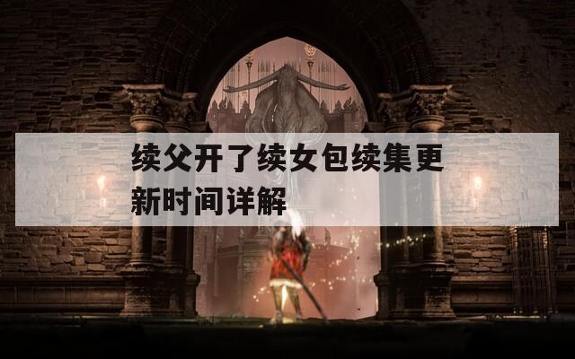 续父开了续女包续集更新时间详解