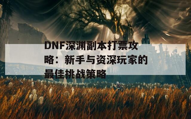 DNF深渊副本打票攻略：新手与资深玩家的最佳挑战策略