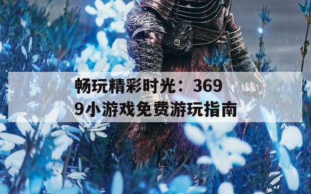 畅玩精彩时光：3699小游戏免费游玩指南