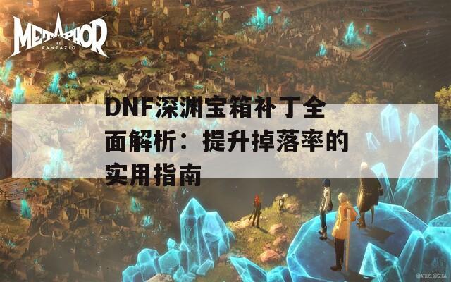 DNF深渊宝箱补丁全面解析：提升掉落率的实用指南