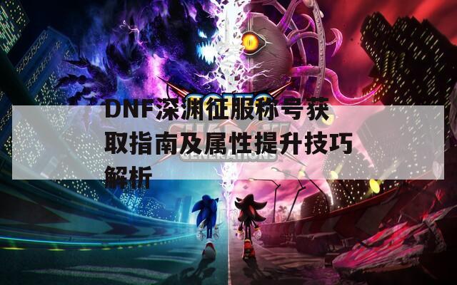 DNF深渊征服称号获取指南及属性提升技巧解析