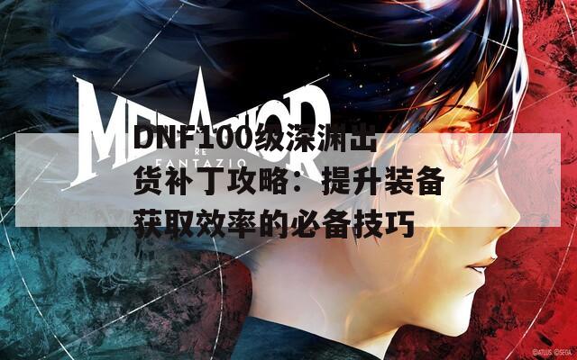 DNF100级深渊出货补丁攻略：提升装备获取效率的必备技巧