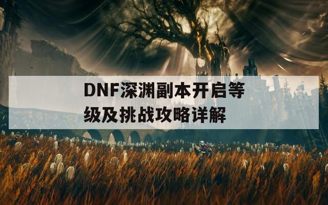 DNF深渊副本开启等级及挑战攻略详解