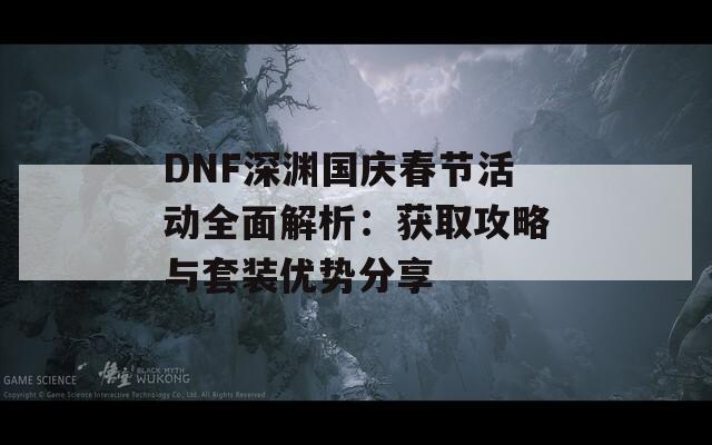 DNF深渊国庆春节活动全面解析：获取攻略与套装优势分享