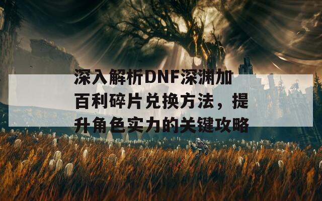 深入解析DNF深渊加百利碎片兑换方法，提升角色实力的关键攻略