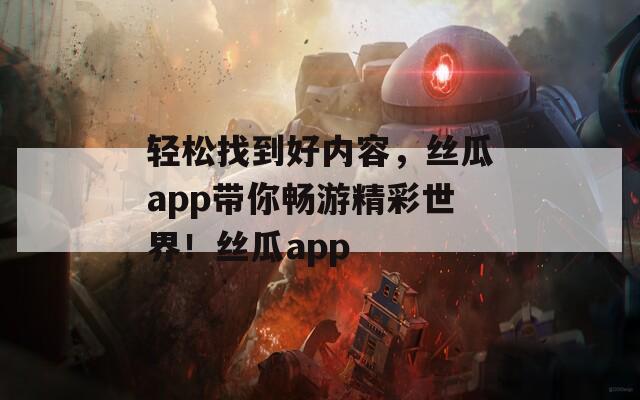 轻松找到好内容，丝瓜app带你畅游精彩世界！丝瓜app