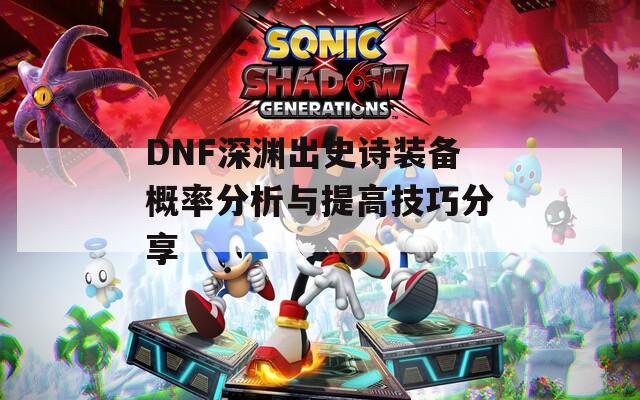 DNF深渊出史诗装备概率分析与提高技巧分享