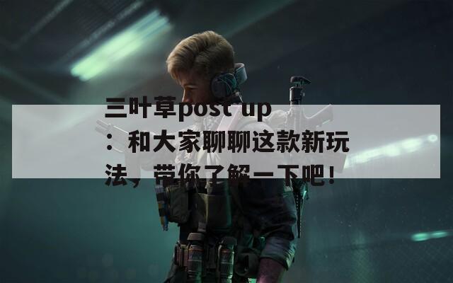 三叶草post up：和大家聊聊这款新玩法，带你了解一下吧！