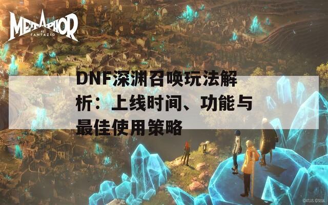 DNF深渊召唤玩法解析：上线时间、功能与最佳使用策略